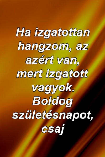 Ha izgatottan hangzom, az azért van, mert izgatott vagyok. Boldog születésnapot, csaj