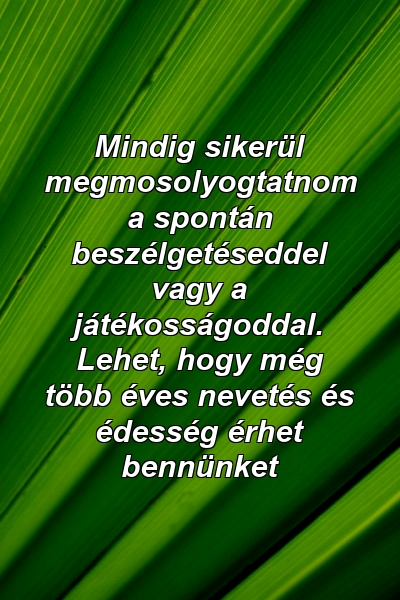 Mindig sikerül megmosolyogtatnom a spontán beszélgetéseddel vagy a játékosságoddal. Lehet, hogy még több éves nevetés és édesség érhet bennünket