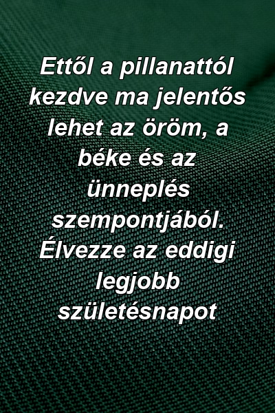 Ettől a pillanattól kezdve ma jelentős lehet az öröm, a béke és az ünneplés szempontjából. Élvezze az eddigi legjobb születésnapot