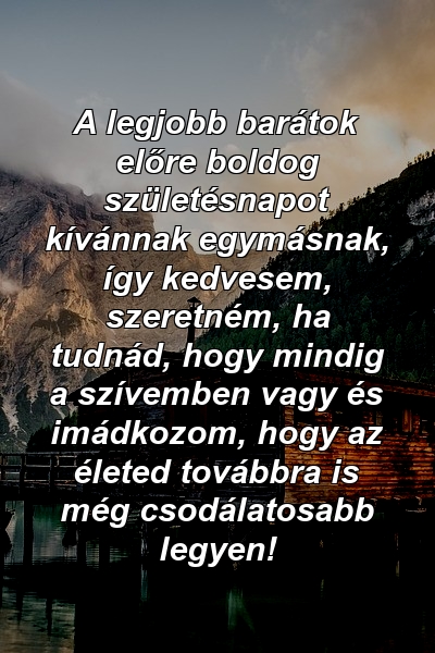 A legjobb barátok előre boldog születésnapot kívánnak egymásnak, így kedvesem, szeretném, ha tudnád, hogy mindig a szívemben vagy és imádkozom, hogy az életed továbbra is még csodálatosabb legyen!