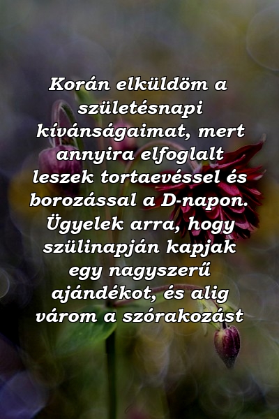 Korán elküldöm a születésnapi kívánságaimat, mert annyira elfoglalt leszek tortaevéssel és borozással a D-napon. Ügyelek arra, hogy szülinapján kapjak egy nagyszerű ajándékot, és alig várom a szórakozást