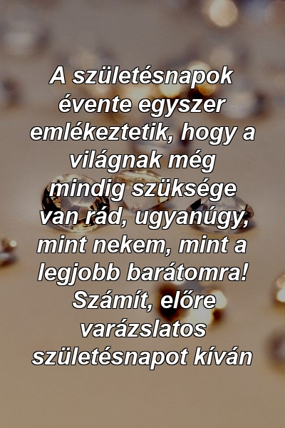 A születésnapok évente egyszer emlékeztetik, hogy a világnak még mindig szüksége van rád, ugyanúgy, mint nekem, mint a legjobb barátomra! Számít, előre varázslatos születésnapot kíván