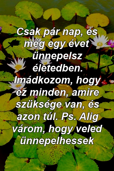 Csak pár nap, és még egy évet ünnepelsz életedben. Imádkozom, hogy ez minden, amire szüksége van, és azon túl. Ps. Alig várom, hogy veled ünnepelhessek