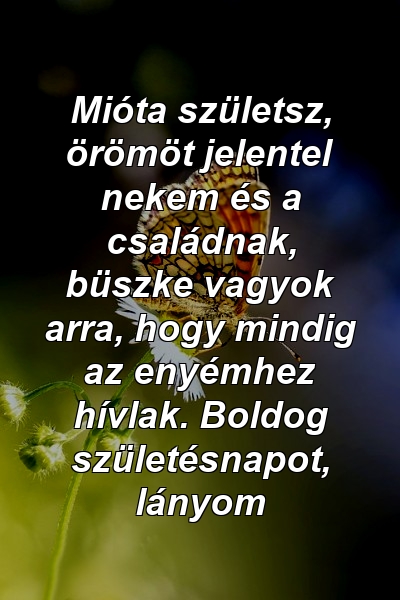 Mióta születsz, örömöt jelentel nekem és a családnak, büszke vagyok arra, hogy mindig az enyémhez hívlak. Boldog születésnapot, lányom