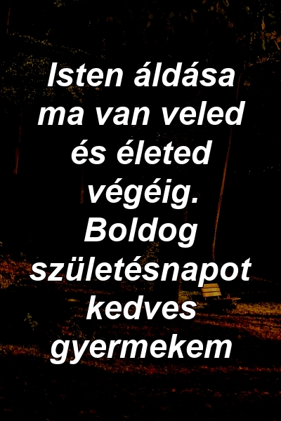 Isten áldása ma van veled és életed végéig. Boldog születésnapot kedves gyermekem