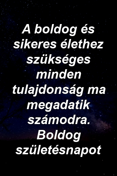 A boldog és sikeres élethez szükséges minden tulajdonság ma megadatik számodra. Boldog születésnapot