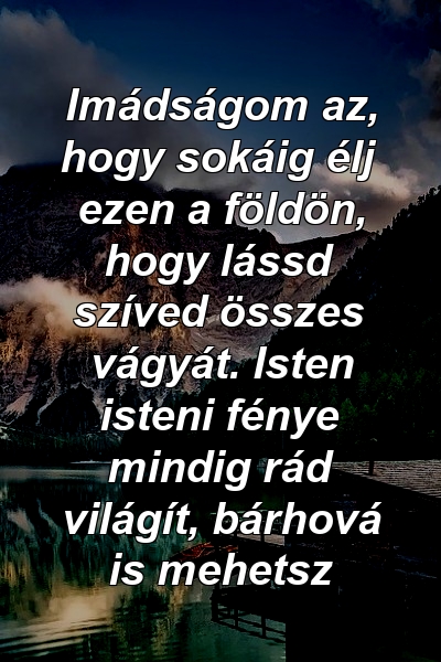 Imádságom az, hogy sokáig élj ezen a földön, hogy lássd szíved összes vágyát. Isten isteni fénye mindig rád világít, bárhová is mehetsz