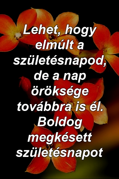 Lehet, hogy elmúlt a születésnapod, de a nap öröksége továbbra is él. Boldog megkésett születésnapot