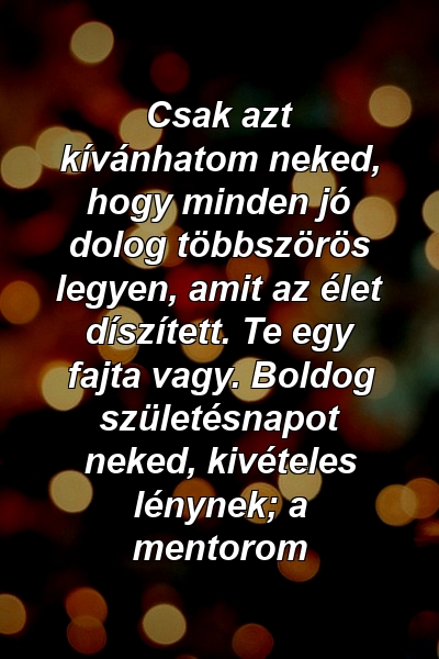 Csak azt kívánhatom neked, hogy minden jó dolog többszörös legyen, amit az élet díszített. Te egy fajta vagy. Boldog születésnapot neked, kivételes lénynek; a mentorom