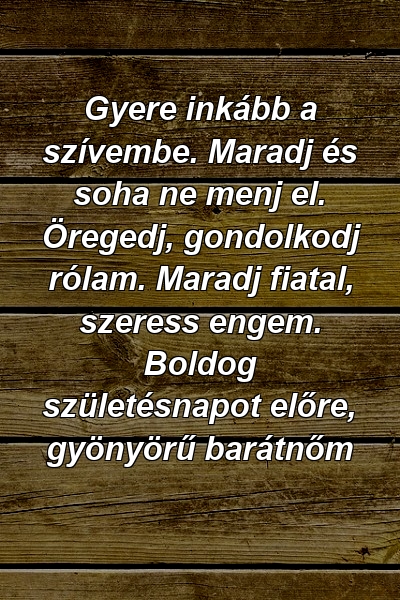 Gyere inkább a szívembe. Maradj és soha ne menj el. Öregedj, gondolkodj rólam. Maradj fiatal, szeress engem. Boldog születésnapot előre, gyönyörű barátnőm