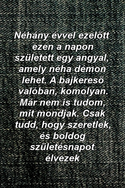 Néhány évvel ezelőtt ezen a napon született egy angyal, amely néha démon lehet. A bajkereső valóban, komolyan. Már nem is tudom, mit mondjak. Csak tudd, hogy szeretlek, és boldog születésnapot élvezek