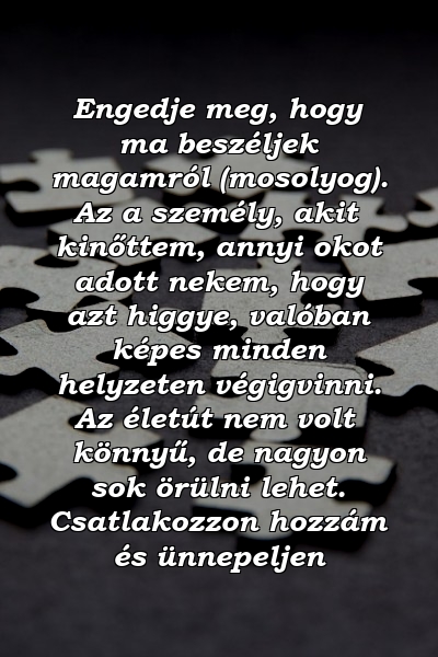 Engedje meg, hogy ma beszéljek magamról (mosolyog). Az a személy, akit kinőttem, annyi okot adott nekem, hogy azt higgye, valóban képes minden helyzeten végigvinni. Az életút nem volt könnyű, de nagyon sok örülni lehet. Csatlakozzon hozzám és ünnepeljen