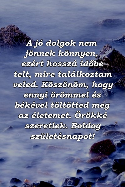 A jó dolgok nem jönnek könnyen, ezért hosszú időbe telt, mire találkoztam veled. Köszönöm, hogy ennyi örömmel és békével töltötted meg az életemet. Örökké szeretlek. Boldog születésnapot!