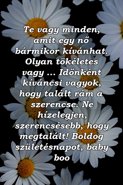 Te vagy minden, amit egy nő bármikor kívánhat. Olyan tökéletes vagy ... Időnként kíváncsi vagyok, hogy talált rám a szerencse. Ne hízelegjen, szerencsésebb, hogy megtalált! Boldog születésnapot, baby boo