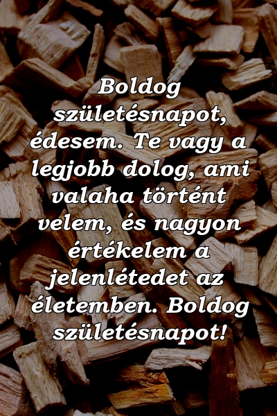 Boldog születésnapot, édesem. Te vagy a legjobb dolog, ami valaha történt velem, és nagyon értékelem a jelenlétedet az életemben. Boldog születésnapot!