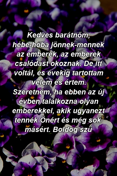 Kedves barátnőm, hébe-hóba jönnek-mennek az emberek, az emberek csalódást okoznak. De itt voltál, és évekig tartottam velem és értem. Szeretném, ha ebben az új évben találkozna olyan emberekkel, akik ugyanezt tennék Önért és még sok másért. Boldog szü