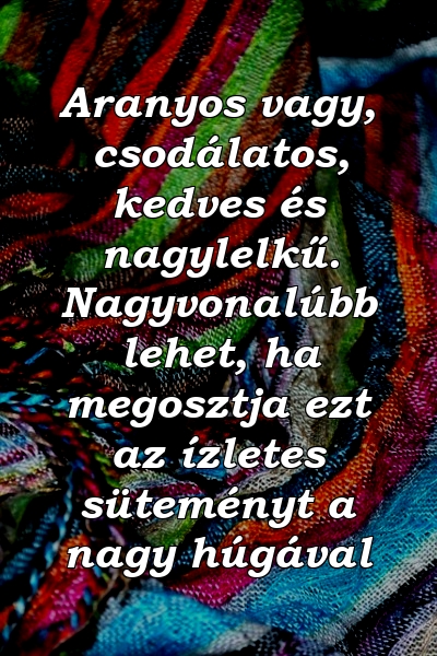 Aranyos vagy, csodálatos, kedves és nagylelkű. Nagyvonalúbb lehet, ha megosztja ezt az ízletes süteményt a nagy húgával