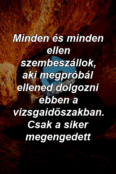 Minden és minden ellen szembeszállok, aki megpróbál ellened dolgozni ebben a vizsgaidőszakban. Csak a siker megengedett