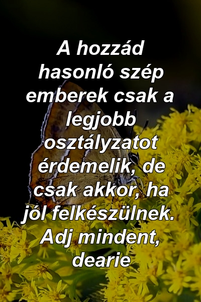 A hozzád hasonló szép emberek csak a legjobb osztályzatot érdemelik, de csak akkor, ha jól felkészülnek. Adj mindent, dearie