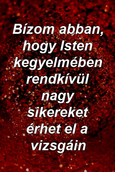 Bízom abban, hogy Isten kegyelmében rendkívül nagy sikereket érhet el a vizsgáin