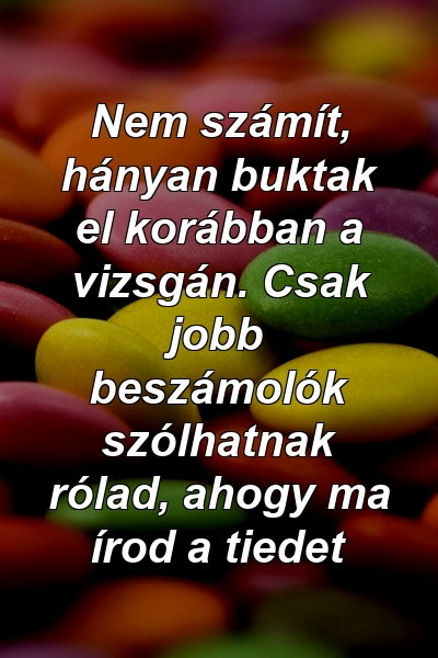 Nem számít, hányan buktak el korábban a vizsgán. Csak jobb beszámolók szólhatnak rólad, ahogy ma írod a tiedet