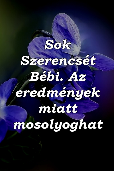 Sok Szerencsét Bébi. Az eredmények miatt mosolyoghat