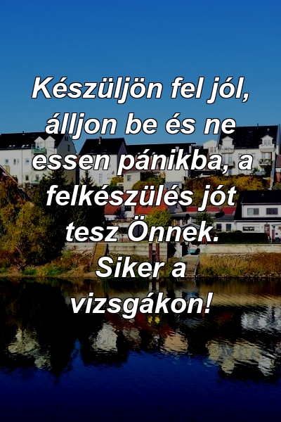 Készüljön fel jól, álljon be és ne essen pánikba, a felkészülés jót tesz Önnek. Siker a vizsgákon!