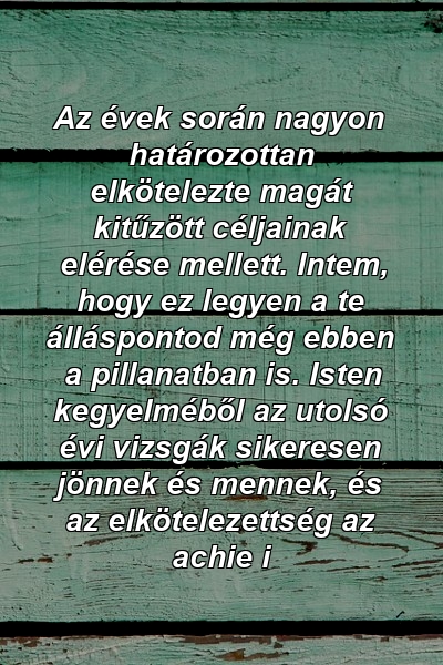 Az évek során nagyon határozottan elkötelezte magát kitűzött céljainak elérése mellett. Intem, hogy ez legyen a te álláspontod még ebben a pillanatban is. Isten kegyelméből az utolsó évi vizsgák sikeresen jönnek és mennek, és az elkötelezettség az achie i