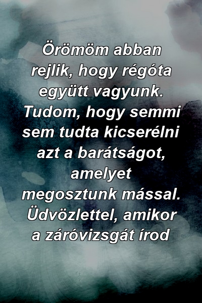 Örömöm abban rejlik, hogy régóta együtt vagyunk. Tudom, hogy semmi sem tudta kicserélni azt a barátságot, amelyet megosztunk mással. Üdvözlettel, amikor a záróvizsgát írod