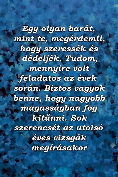 Egy olyan barát, mint te, megérdemli, hogy szeressék és dédeljék. Tudom, mennyire volt feladatos az évek során. Biztos vagyok benne, hogy nagyobb magasságban fog kitűnni. Sok szerencsét az utolsó éves vizsgák megírásakor