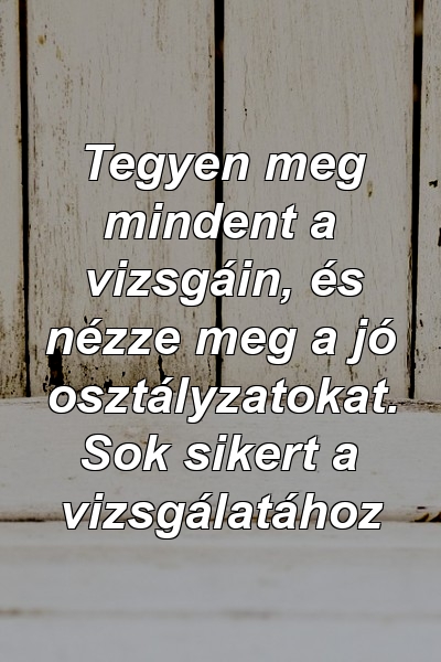 Tegyen meg mindent a vizsgáin, és nézze meg a jó osztályzatokat. Sok sikert a vizsgálatához