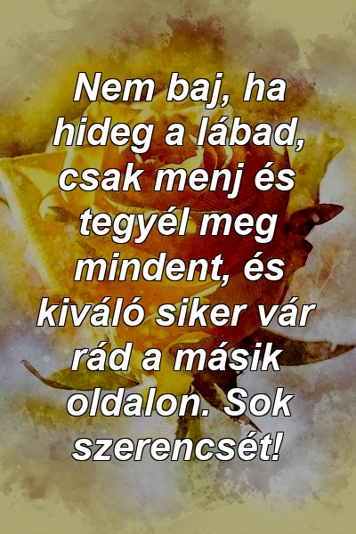 Nem baj, ha hideg a lábad, csak menj és tegyél meg mindent, és kiváló siker vár rád a másik oldalon. Sok szerencsét!