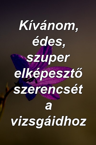 Kívánom, édes, szuper elképesztő szerencsét a vizsgáidhoz