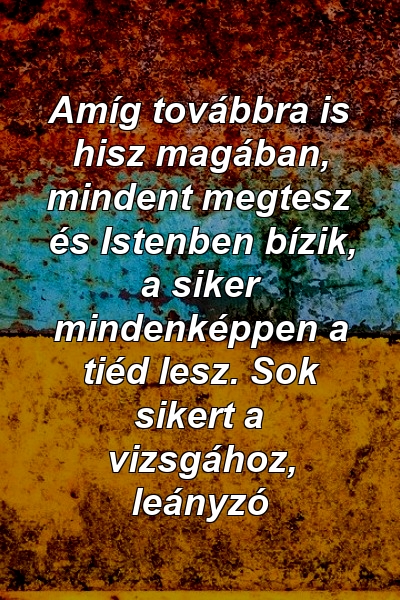 Amíg továbbra is hisz magában, mindent megtesz és Istenben bízik, a siker mindenképpen a tiéd lesz. Sok sikert a vizsgához, leányzó