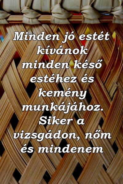 Minden jó estét kívánok minden késő estéhez és kemény munkájához. Siker a vizsgádon, nőm és mindenem