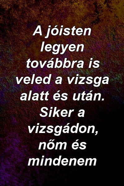 A jóisten legyen továbbra is veled a vizsga alatt és után. Siker a vizsgádon, nőm és mindenem