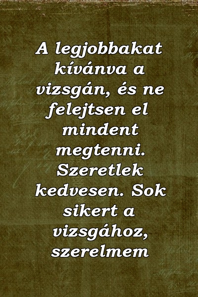 A legjobbakat kívánva a vizsgán, és ne felejtsen el mindent megtenni. Szeretlek kedvesen. Sok sikert a vizsgához, szerelmem