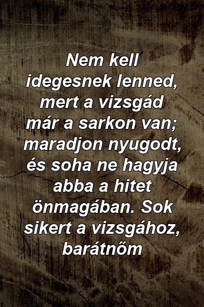 Nem kell idegesnek lenned, mert a vizsgád már a sarkon van; maradjon nyugodt, és soha ne hagyja abba a hitet önmagában. Sok sikert a vizsgához, barátnőm