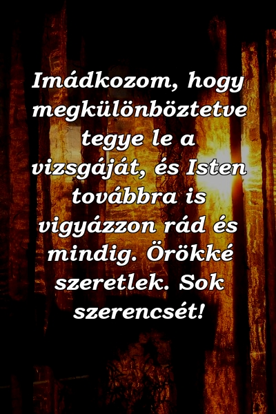 Imádkozom, hogy megkülönböztetve tegye le a vizsgáját, és Isten továbbra is vigyázzon rád és mindig. Örökké szeretlek. Sok szerencsét!