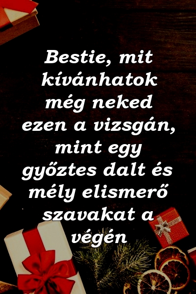 Bestie, mit kívánhatok még neked ezen a vizsgán, mint egy győztes dalt és mély elismerő szavakat a végén