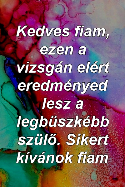 Kedves fiam, ezen a vizsgán elért eredményed lesz a legbüszkébb szülő. Sikert kívánok fiam