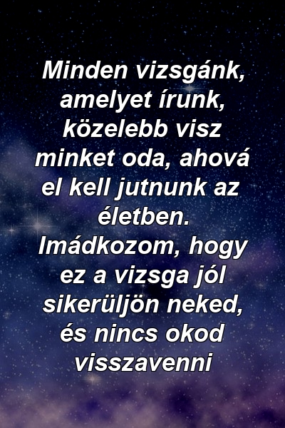 Minden vizsgánk, amelyet írunk, közelebb visz minket oda, ahová el kell jutnunk az életben. Imádkozom, hogy ez a vizsga jól sikerüljön neked, és nincs okod visszavenni