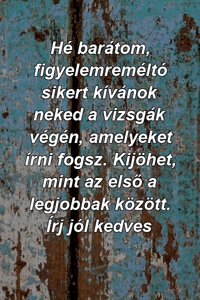 Hé barátom, figyelemreméltó sikert kívánok neked a vizsgák végén, amelyeket írni fogsz. Kijöhet, mint az első a legjobbak között. Írj jól kedves