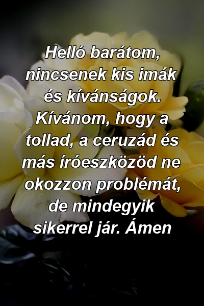 Helló barátom, nincsenek kis imák és kívánságok. Kívánom, hogy a tollad, a ceruzád és más íróeszközöd ne okozzon problémát, de mindegyik sikerrel jár. Ámen