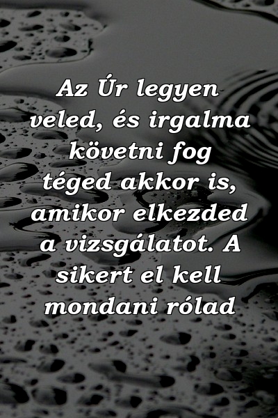 Az Úr legyen veled, és irgalma követni fog téged akkor is, amikor elkezded a vizsgálatot. A sikert el kell mondani rólad