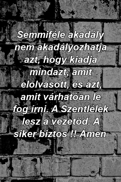 Semmiféle akadály nem akadályozhatja azt, hogy kiadja mindazt, amit elolvasott, és azt, amit várhatóan le fog írni. A Szentlélek lesz a vezetőd. A siker biztos !! Ámen