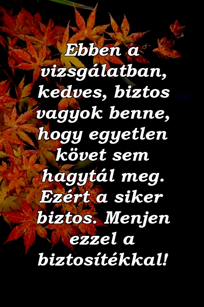 Ebben a vizsgálatban, kedves, biztos vagyok benne, hogy egyetlen követ sem hagytál meg. Ezért a siker biztos. Menjen ezzel a biztosítékkal!