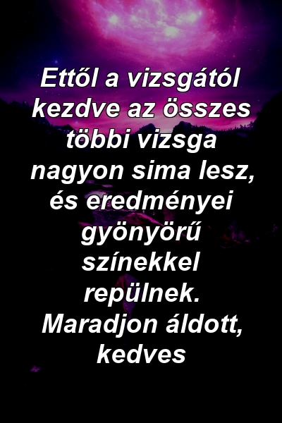 Ettől a vizsgától kezdve az összes többi vizsga nagyon sima lesz, és eredményei gyönyörű színekkel repülnek. Maradjon áldott, kedves