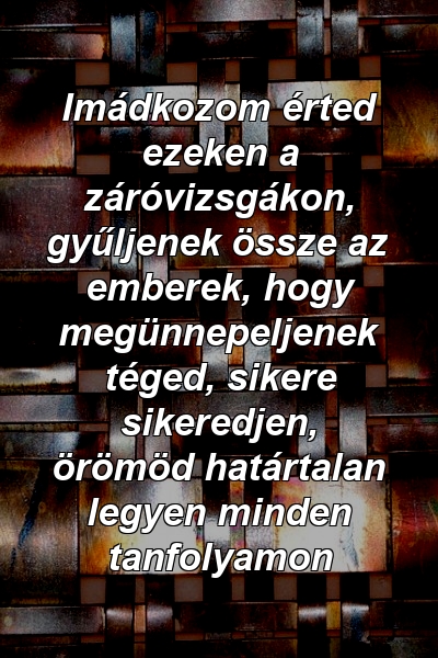 Imádkozom érted ezeken a záróvizsgákon, gyűljenek össze az emberek, hogy megünnepeljenek téged, sikere sikeredjen, örömöd határtalan legyen minden tanfolyamon