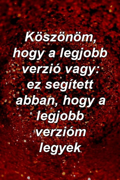 Köszönöm, hogy a legjobb verzió vagy: ez segített abban, hogy a legjobb verzióm legyek